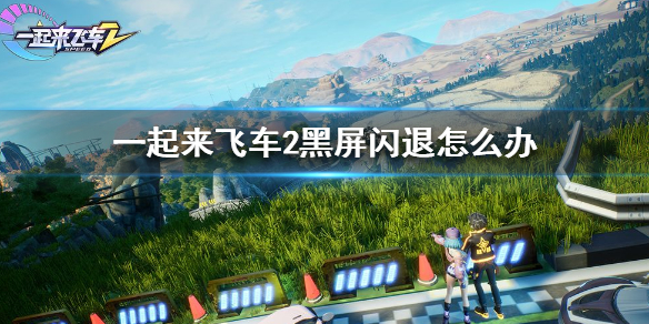 一起来飞车2黑屏闪退怎么办_一起来飞车2黑屏闪退解决方法介绍一览