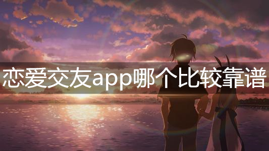 恋爱交友app哪个比较靠谱