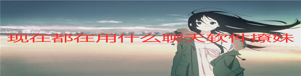现在都在用什么聊天软件撩妹