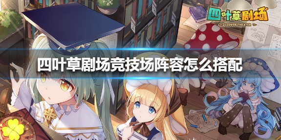 四叶草剧场竞技场阵容怎么搭配_竞技场阵容搭配技巧