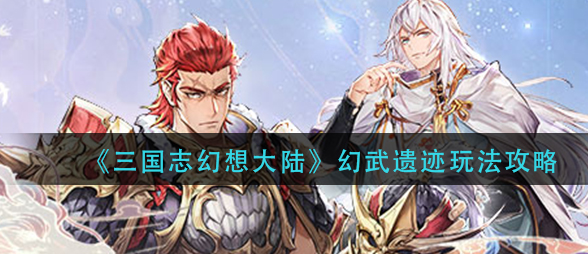 三国志幻想大陆幻武遗迹怎么玩_幻武遗迹玩法详解