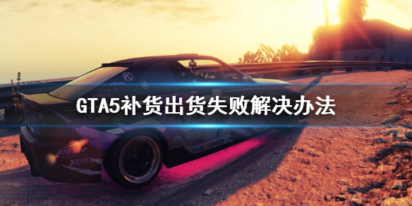 GTA5补货出货出现失败怎么解决 补货出货失败解决方法分享